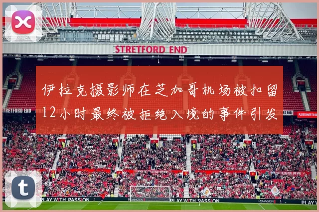 伊拉克摄影师在芝加哥机场被扣留12小时最终被拒绝入境的事件引发关注